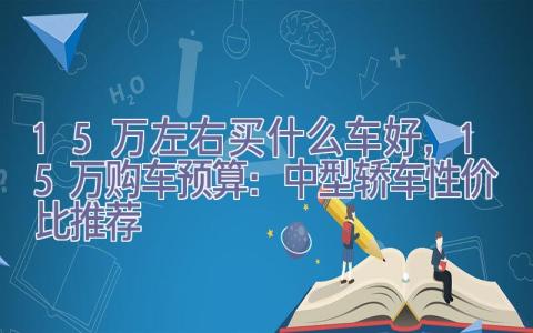 15万左右买什么车好，15万购车预算：中型轿车性价比推荐