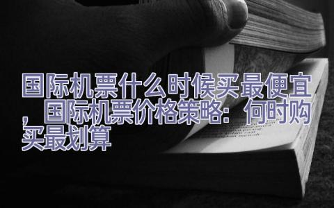 国际机票什么时候买最便宜，国际机票价格策略：何时购买最划算