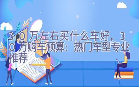 30万左右买什么车好，30万购车预算：热门车型专业推荐