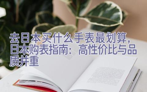 去日本买什么手表最划算，日本购表指南：高性价比与品质并重