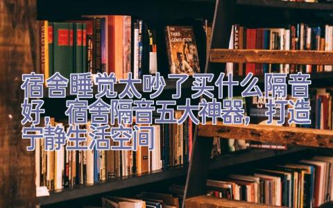 宿舍睡觉太吵了买什么隔音好，宿舍隔音五大神器，打造宁静生活空间