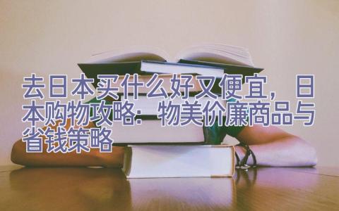 去日本买什么好又便宜，日本购物攻略：物美价廉商品与省钱策略