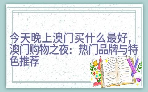 今天晚上澳门买什么最好，澳门购物之夜：热门品牌与特色推荐