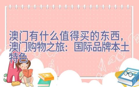 澳门有什么值得买的东西，澳门购物之旅：国际品牌+本土特色