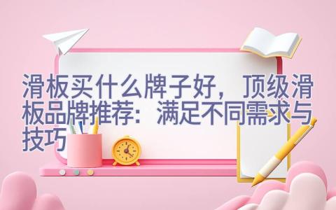 滑板买什么牌子好，顶级滑板品牌推荐：满足不同需求与技巧