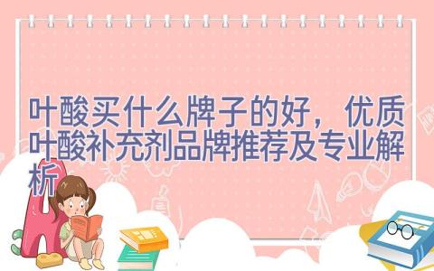 叶酸买什么牌子的好，优质叶酸补充剂品牌推荐及专业解析