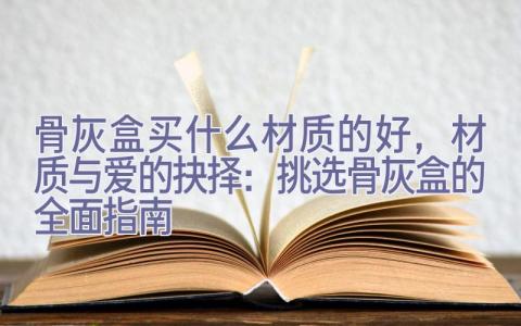 骨灰盒买什么材质的好，材质与爱的抉择：挑选骨灰盒的全面指南