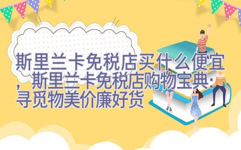 斯里兰卡免税店买什么便宜，斯里兰卡免税店购物宝典：寻觅物美价廉好货