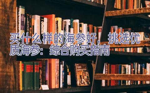 买什么样的海参好，挑选优质海参：综合购买指南