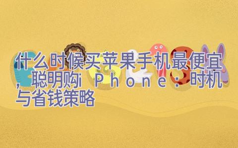 什么时候买苹果手机最便宜，聪明购iPhone：时机与省钱策略