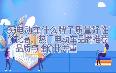 买电动车什么牌子质量好性价比高，热门电动车品牌推荐：品质与性价比并重