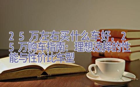 25万左右买什么车好，25万购车指南：理想选择的性能与性价比车型