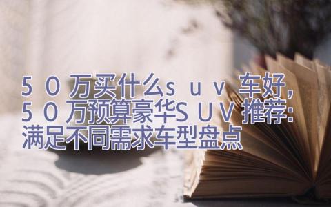 50万买什么suv车好，50万预算豪华SUV推荐：满足不同需求车型盘点