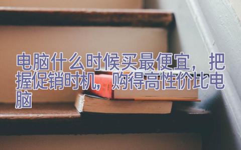 电脑什么时候买最便宜，把握促销时机，购得高性价比电脑