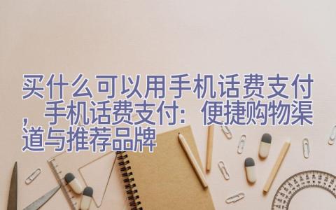 买什么可以用手机话费支付，手机话费支付：便捷购物渠道与推荐品牌