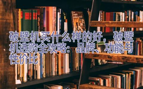 破壁机买什么样的好，破壁机选购全攻略：品牌、功能与性价比