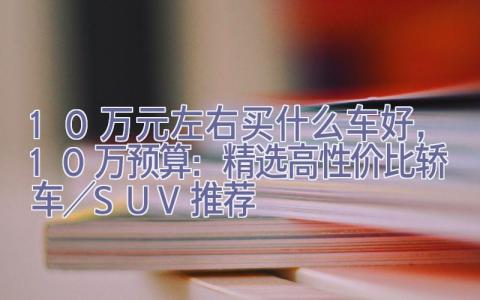 10万元左右买什么车好，10万预算：精选高性价比轿车／SUV推荐