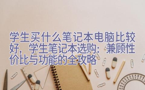 学生买什么笔记本电脑比较好，学生笔记本选购：兼顾性价比与功能的全攻略