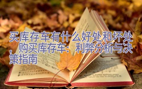 买库存车有什么好处和坏处，购买库存车：利弊分析与决策指南